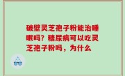 破壁灵芝孢子粉能治睡眠吗？糖尿病可以吃灵芝孢子粉吗，为什么