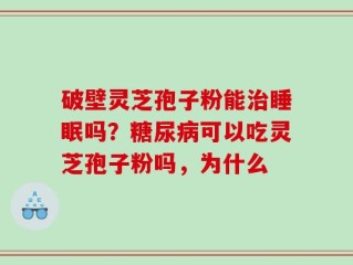 破壁灵芝孢子粉能治睡眠吗？糖尿病可以吃灵芝孢子粉吗，为什么