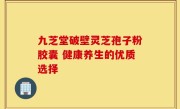 九芝堂破壁灵芝孢子粉胶囊 健康养生的优质选择