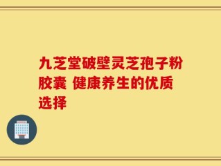 九芝堂破壁灵芝孢子粉胶囊 健康养生的优质选择