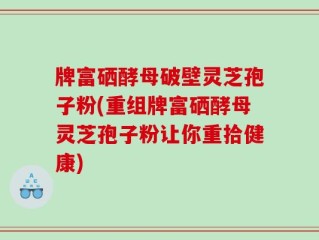 牌富硒酵母破壁灵芝孢子粉(重组牌富硒酵母灵芝孢子粉让你重拾健康)