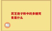 灵芝孢子粉中的多糖究竟是什么
