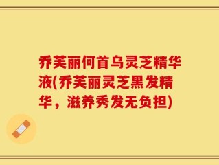 乔芙丽何首乌灵芝精华液(乔芙丽灵芝黑发精华，滋养秀发无负担)