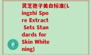 灵芝孢子美白标准(Lingzhi Spore Extract Sets Standards for Skin Whitening)