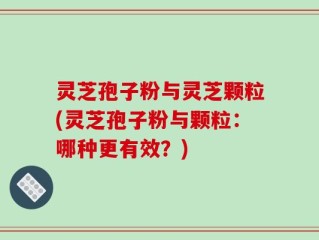 灵芝孢子粉与灵芝颗粒(灵芝孢子粉与颗粒：哪种更有效？)