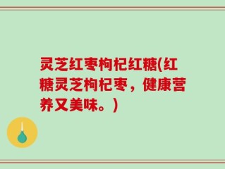 灵芝红枣枸杞红糖(红糖灵芝枸杞枣，健康营养又美味。)