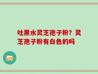吐黑水灵芝孢子粉？灵芝孢子粉有白色的吗