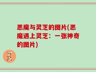 恶魔与灵芝的图片(恶魔遇上灵芝：一张神奇的图片)