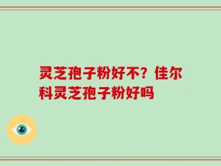 灵芝孢子粉好不？佳尔科灵芝孢子粉好吗
