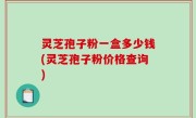 灵芝孢子粉一盒多少钱(灵芝孢子粉价格查询)