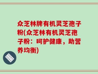 众芝林牌有机灵芝孢子粉(众芝林有机灵芝孢子粉：呵护健康，助营养均衡)