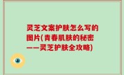 灵芝文案护肤怎么写的图片(青春肌肤的秘密——灵芝护肤全攻略)