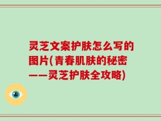 灵芝文案护肤怎么写的图片(青春肌肤的秘密——灵芝护肤全攻略)