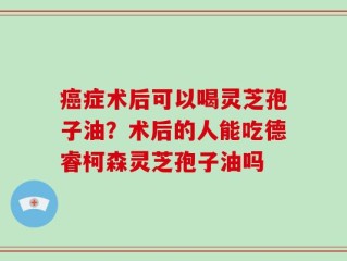 癌症术后可以喝灵芝孢子油？术后的人能吃德睿柯森灵芝孢子油吗