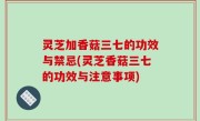 灵芝加香菇三七的功效与禁忌(灵芝香菇三七的功效与注意事项)