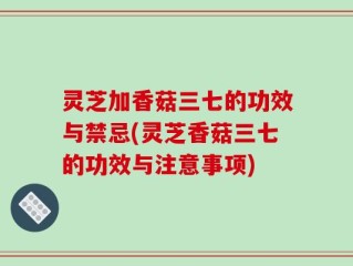 灵芝加香菇三七的功效与禁忌(灵芝香菇三七的功效与注意事项)