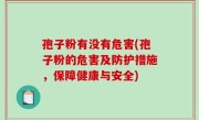 孢子粉有没有危害(孢子粉的危害及防护措施，保障健康与安全)