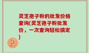 灵芝孢子粉的批发价格查询(灵芝孢子粉批发价，一次查询轻松搞定)