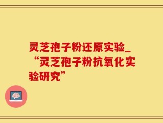 灵芝孢子粉还原实验_“灵芝孢子粉抗氧化实验研究”