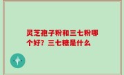 灵芝孢子粉和三七粉哪个好？三七糖是什么