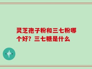 灵芝孢子粉和三七粉哪个好？三七糖是什么