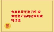 金寨县灵芝孢子粉 安徽特色产品的功效与独特价值