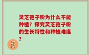 灵芝孢子粉为什么不能种植？探究灵芝孢子粉的生长特性和种植难度？