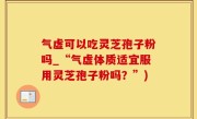 气虚可以吃灵芝孢子粉吗_“气虚体质适宜服用灵芝孢子粉吗？”)