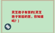 灵芝孢子有苦的(灵芝孢子背后的苦，你知道吗？)
