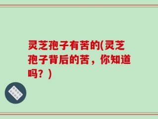 灵芝孢子有苦的(灵芝孢子背后的苦，你知道吗？)