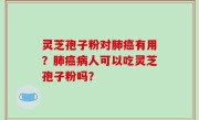 灵芝孢子粉对肺癌有用？肺癌病人可以吃灵芝孢子粉吗？