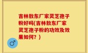 吉林敖东厂家灵芝孢子粉好吗(吉林敖东厂家灵芝孢子粉的功效及效果如何？)