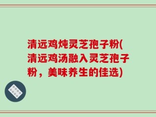 清远鸡炖灵芝孢子粉(清远鸡汤融入灵芝孢子粉，美味养生的佳选)