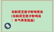 石斛灵芝孢子粉鸡煲汤(石斛灵芝孢子粉鸡汤：补气养生佳品)
