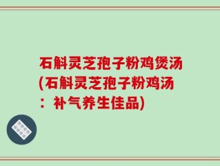 石斛灵芝孢子粉鸡煲汤(石斛灵芝孢子粉鸡汤：补气养生佳品)