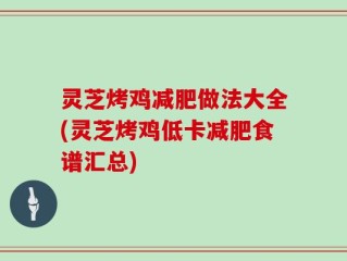 灵芝烤鸡减肥做法大全(灵芝烤鸡低卡减肥食谱汇总)