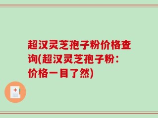 超汉灵芝孢子粉价格查询(超汉灵芝孢子粉：价格一目了然)