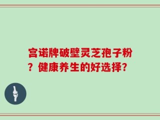 宫诺牌破壁灵芝孢子粉？健康养生的好选择？