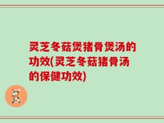 灵芝冬菇煲猪骨煲汤的功效(灵芝冬菇猪骨汤的保健功效)
