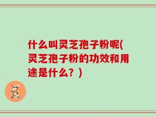 什么叫灵芝孢子粉呢(灵芝孢子粉的功效和用途是什么？)
