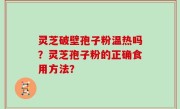 灵芝破壁孢子粉温热吗？灵芝孢子粉的正确食用方法？