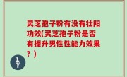 灵芝孢子粉有没有壮阳功效(灵芝孢子粉是否有提升男性性能力效果？)