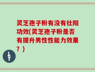 灵芝孢子粉有没有壮阳功效(灵芝孢子粉是否有提升男性性能力效果？)