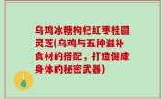 乌鸡冰糖枸杞红枣桂圆灵芝(乌鸡与五种滋补食材的搭配，打造健康身体的秘密武器)