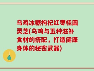 乌鸡冰糖枸杞红枣桂圆灵芝(乌鸡与五种滋补食材的搭配，打造健康身体的秘密武器)