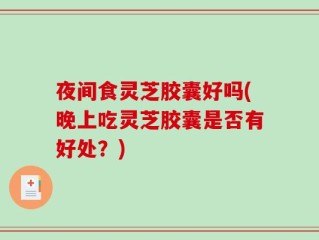 夜间食灵芝胶囊好吗(晚上吃灵芝胶囊是否有好处？)