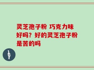 灵芝孢子粉 巧克力味好吗？好的灵芝孢子粉是苦的吗