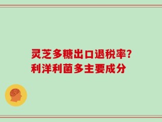 灵芝多糖出口退税率？利洋利菌多主要成分