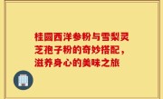 桂圆西洋参粉与雪梨灵芝孢子粉的奇妙搭配,滋养身心的美味之旅