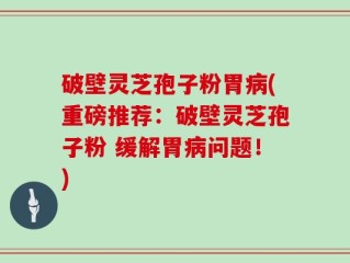 破壁灵芝孢子粉胃病(重磅推荐：破壁灵芝孢子粉 缓解胃病问题！)